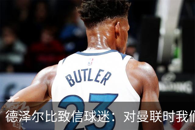 德泽尔比致信球迷:对曼联时我们展现了团结,必须保持这势头